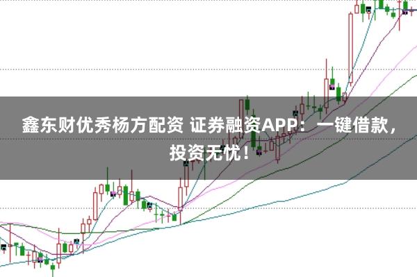 鑫东财优秀杨方配资 证券融资APP：一键借款，投资无忧！