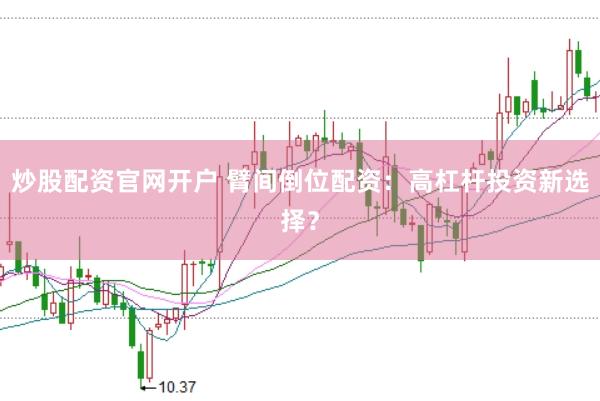炒股配资官网开户 臂间倒位配资：高杠杆投资新选择？