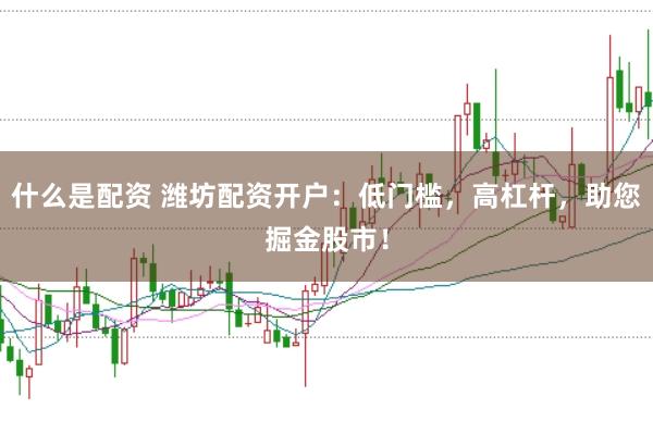 什么是配资 潍坊配资开户：低门槛，高杠杆，助您掘金股市！