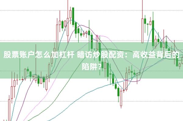 股票账户怎么加杠杆 暗访炒股配资：高收益背后的陷阱？