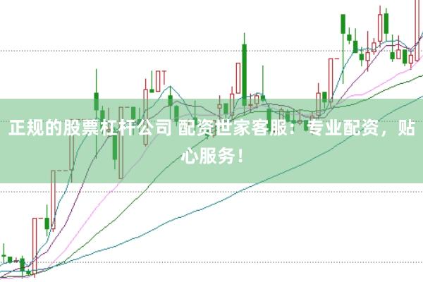 正规的股票杠杆公司 配资世家客服：专业配资，贴心服务！