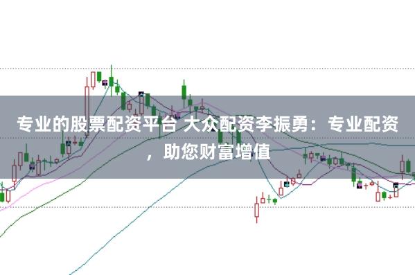 专业的股票配资平台 大众配资李振勇：专业配资，助您财富增值