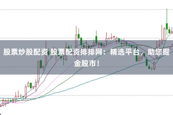 股票炒股配资 股票配资排排网：精选平台，助您掘金股市！