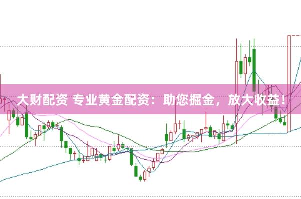 大财配资 专业黄金配资：助您掘金，放大收益！