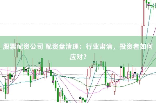 股票配资公司 配资盘清理：行业肃清，投资者如何应对？
