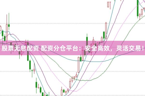 股票无息配资 配资分仓平台：安全高效，灵活交易！