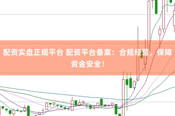 配资实盘正规平台 配资平台备案：合规经营，保障资金安全！