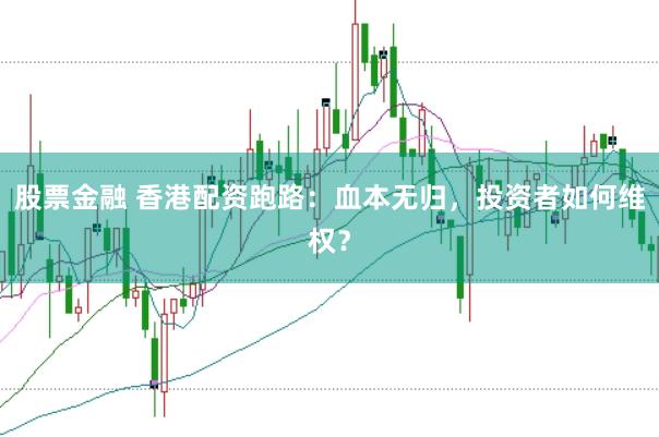 股票金融 香港配资跑路：血本无归，投资者如何维权？