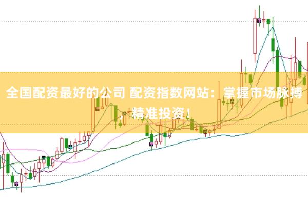 全国配资最好的公司 配资指数网站：掌握市场脉搏，精准投资！