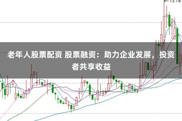 老年人股票配资 股票融资：助力企业发展，投资者共享收益