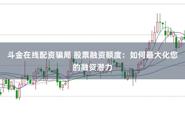 斗金在线配资骗局 股票融资额度：如何最大化您的融资潜力