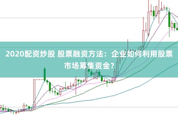 2020配资炒股 股票融资方法：企业如何利用股票市场筹集资金？