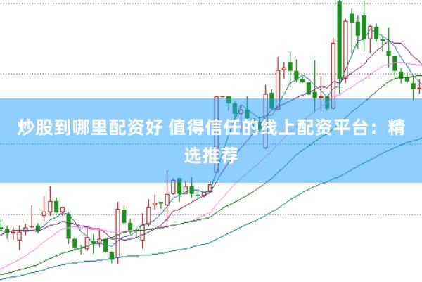 炒股到哪里配资好 值得信任的线上配资平台：精选推荐