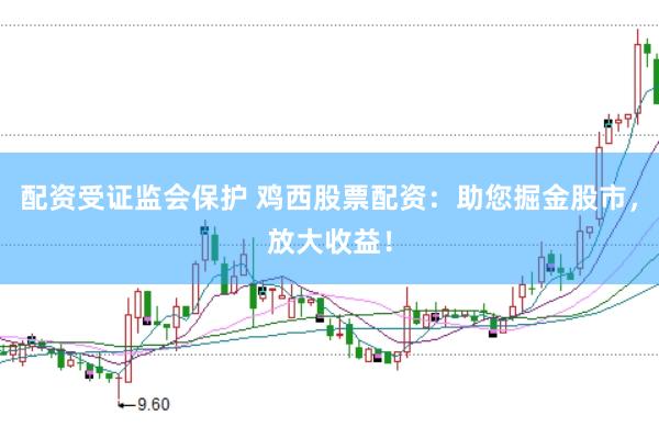 配资受证监会保护 鸡西股票配资：助您掘金股市，放大收益！