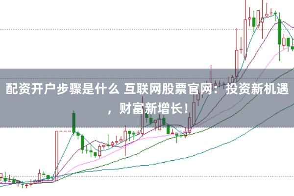 配资开户步骤是什么 互联网股票官网：投资新机遇，财富新增长！