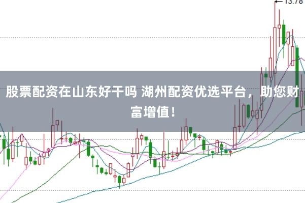 股票配资在山东好干吗 湖州配资优选平台，助您财富增值！