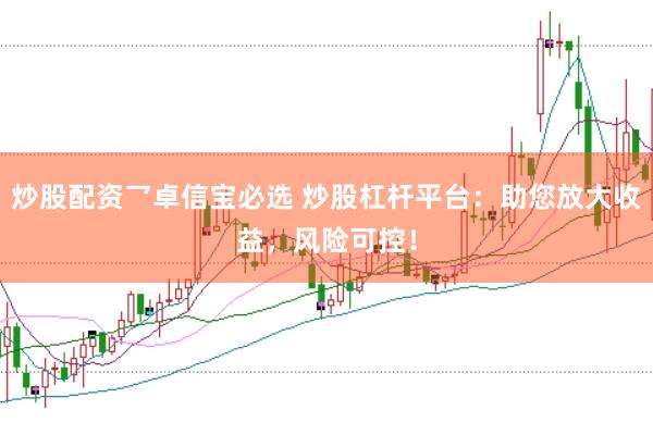 炒股配资乛卓信宝必选 炒股杠杆平台：助您放大收益，风险可控！