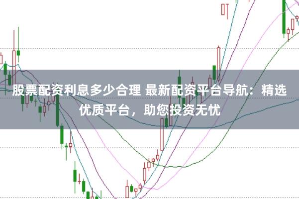 股票配资利息多少合理 最新配资平台导航：精选优质平台，助您投资无忧