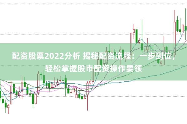 配资股票2022分析 揭秘配资流程：一步到位，轻松掌握股市配资操作要领
