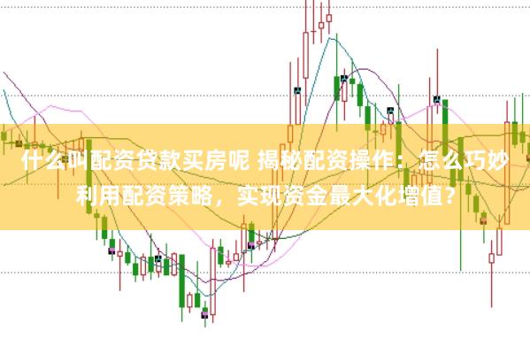 什么叫配资贷款买房呢 揭秘配资操作：怎么巧妙利用配资策略，实现资金最大化增值？
