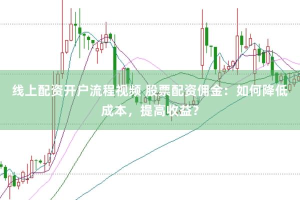 线上配资开户流程视频 股票配资佣金：如何降低成本，提高收益？