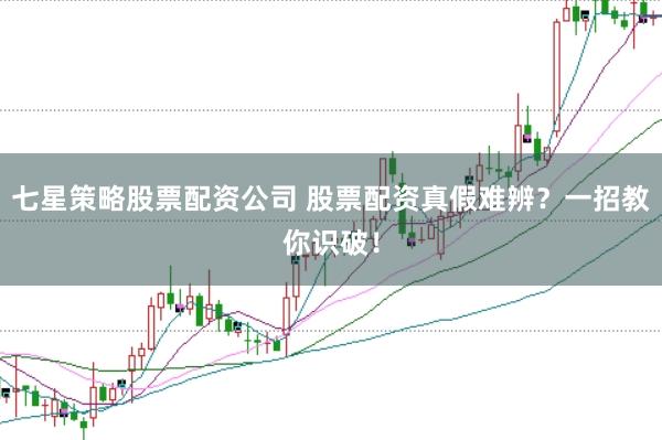 七星策略股票配资公司 股票配资真假难辨？一招教你识破！