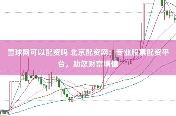 雪球网可以配资吗 北京配资网：专业股票配资平台，助您财富增值