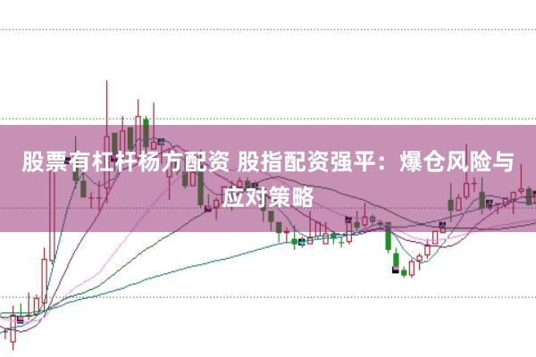股票有杠杆杨方配资 股指配资强平：爆仓风险与应对策略