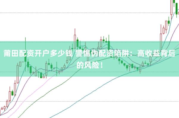 莆田配资开户多少钱 警惕伪配资陷阱：高收益背后的风险！