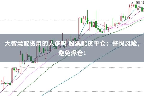 大智慧配资用的人多吗 股票配资平仓：警惕风险，避免爆仓！