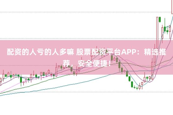 配资的人亏的人多嘛 股票配资平台APP：精选推荐，安全便捷！