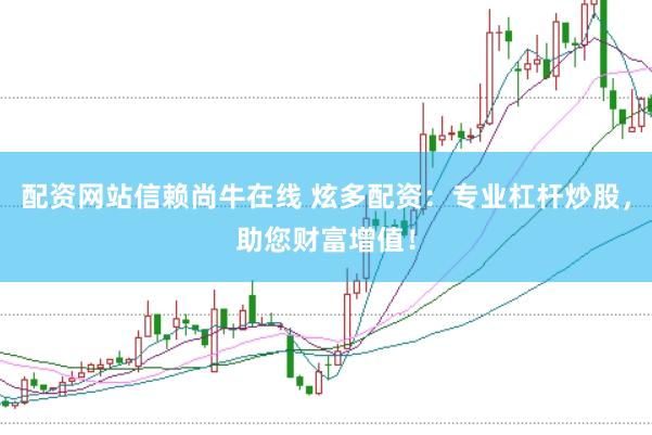 配资网站信赖尚牛在线 炫多配资：专业杠杆炒股，助您财富增值！