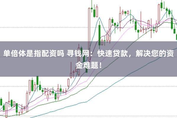 单倍体是指配资吗 寻钱网：快速贷款，解决您的资金难题！