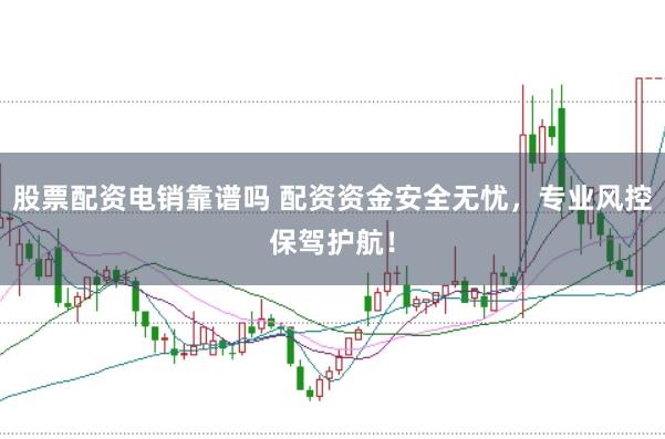 股票配资电销靠谱吗 配资资金安全无忧，专业风控保驾护航！