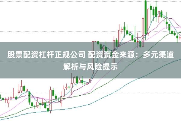 股票配资杠杆正规公司 配资资金来源：多元渠道解析与风险提示