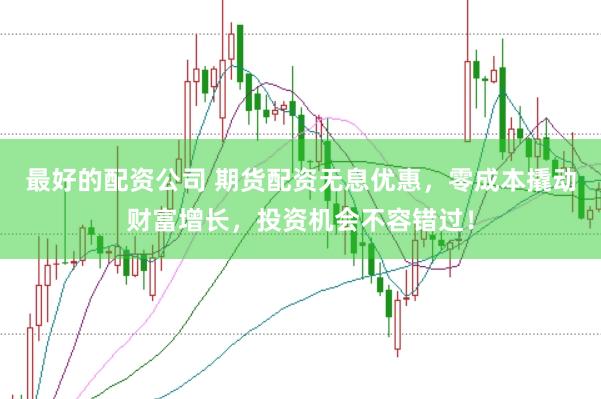 最好的配资公司 期货配资无息优惠，零成本撬动财富增长，投资机会不容错过！