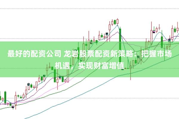 最好的配资公司 龙岩股票配资新策略：把握市场机遇，实现财富增值