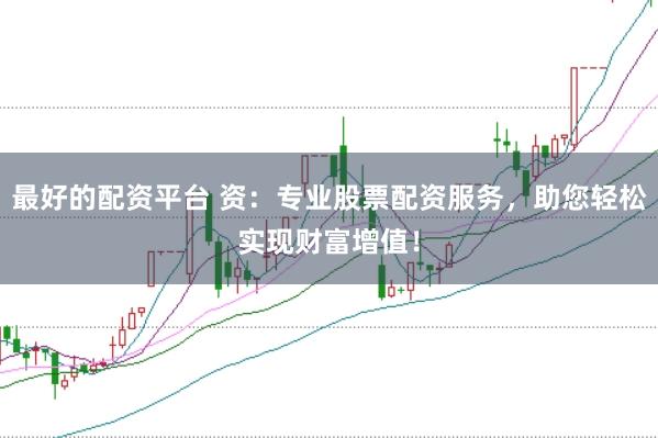 最好的配资平台 资：专业股票配资服务，助您轻松实现财富增值！