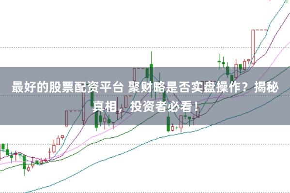 最好的股票配资平台 聚财略是否实盘操作？揭秘真相，投资者必看！