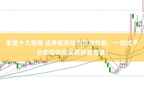 全国十大投顾 证券配资助力在线炒股，一站式平台助您轻松实现财富增值！