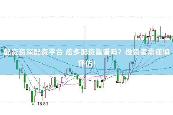 配资资深配资平台 炫多配资靠谱吗？投资者需谨慎评估！