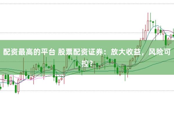 配资最高的平台 股票配资证券：放大收益，风险可控？