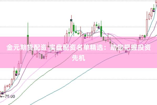 金元期货配资 实盘配资名单精选：助您把握投资先机