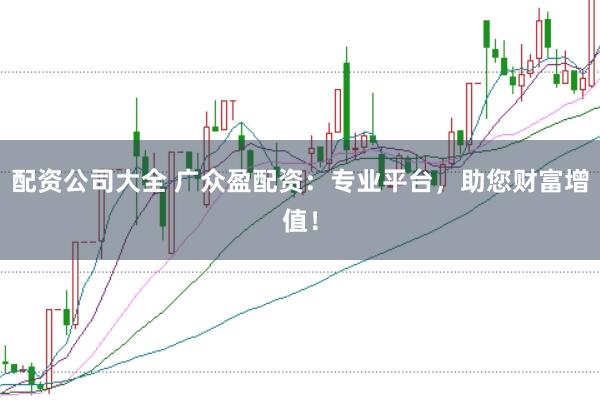 配资公司大全 广众盈配资：专业平台，助您财富增值！
