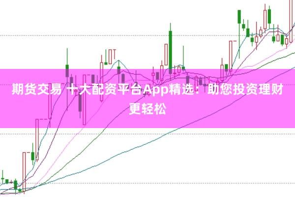 期货交易 十大配资平台App精选：助您投资理财更轻松