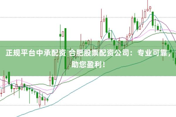 正规平台中承配资 合肥股票配资公司：专业可靠，助您盈利！