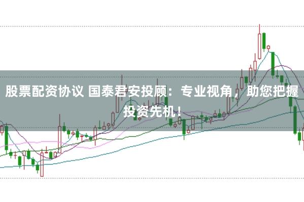 股票配资协议 国泰君安投顾：专业视角，助您把握投资先机！