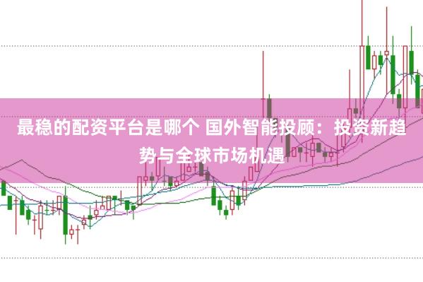 最稳的配资平台是哪个 国外智能投顾：投资新趋势与全球市场机遇