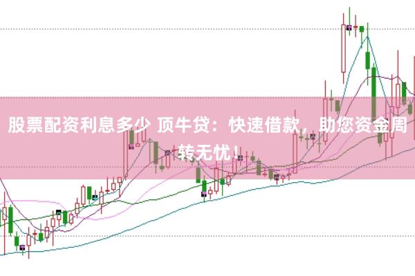 股票配资利息多少 顶牛贷：快速借款，助您资金周转无忧！