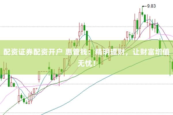 配资证券配资开户 惠管钱：精明理财，让财富增值无忧！